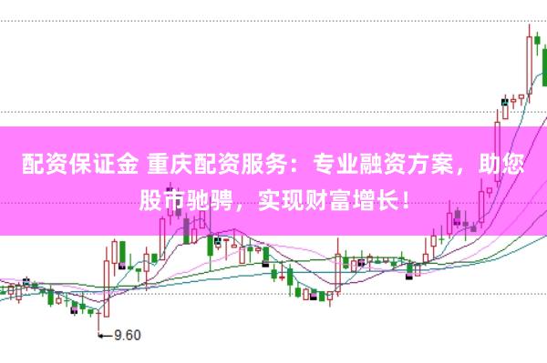 配资保证金 重庆配资服务：专业融资方案，助您股市驰骋，实现财富增长！