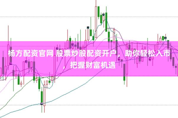 杨方配资官网 股票炒股配资开户，助你轻松入市，把握财富机遇