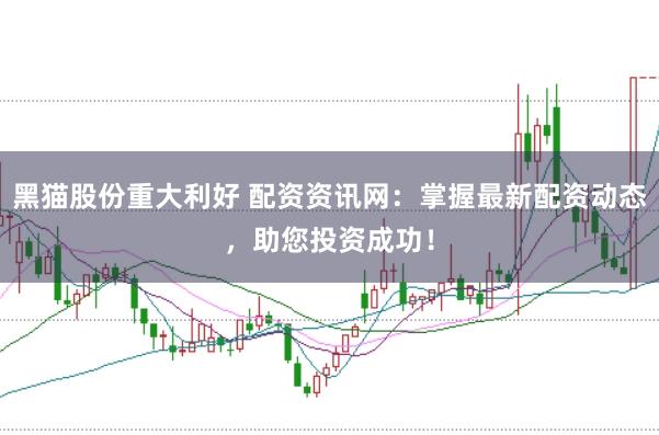 黑猫股份重大利好 配资资讯网:掌握最新配资动态,助您投资成功!