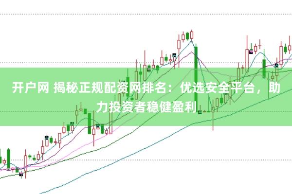 开户网 揭秘正规配资网排名:优选安全平台,助力投资者稳健盈利