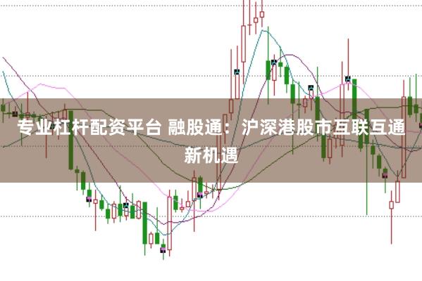 专业杠杆配资平台 融股通：沪深港股市互联互通新机遇