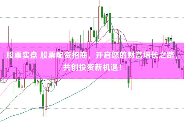 股票实盘 股票配资招商,开启您的财富增长之路,共创投资新机遇!