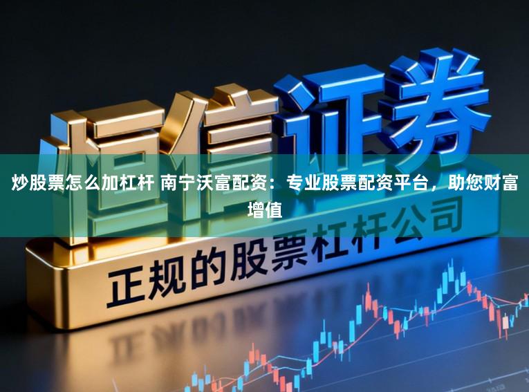 炒股票怎么加杠杆 南宁沃富配资：专业股票配资平台，助您财富增值