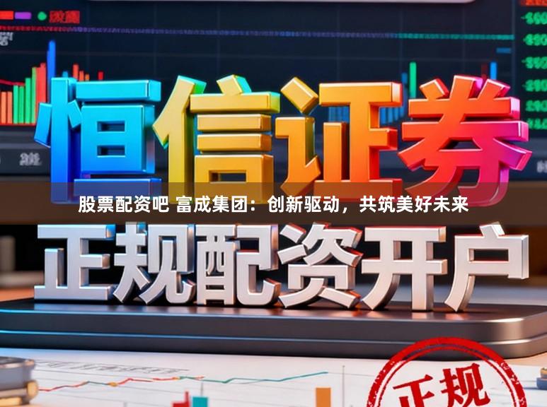 股票配资吧 富成集团：创新驱动，共筑美好未来