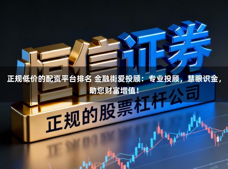 正规低价的配资平台排名 金融街爱投顾：专业投顾，慧眼识金，助您财富增值！