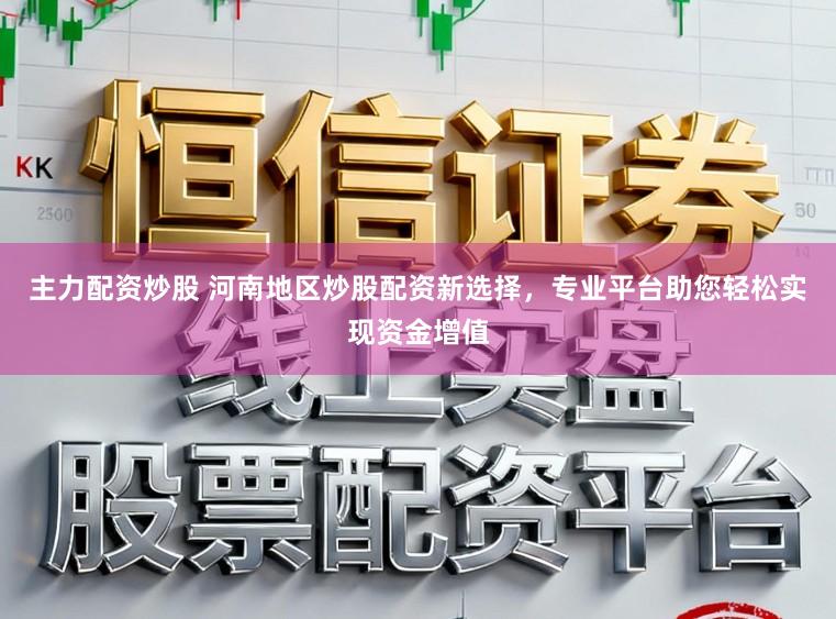 主力配资炒股 河南地区炒股配资新选择,专业平台助您轻松实现资金增值