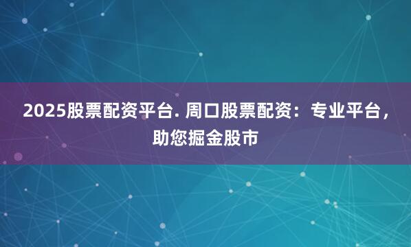 2025股票配资平台. 周口股票配资：专业平台，助您掘金股市
