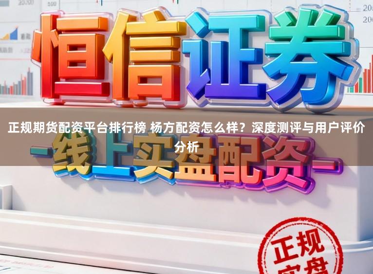 正规期货配资平台排行榜 杨方配资怎么样？深度测评与用户评价分析