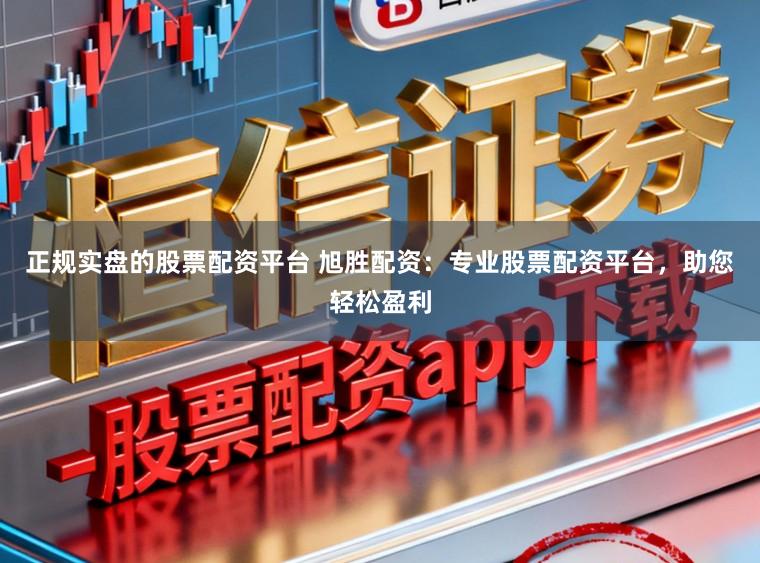 正规实盘的股票配资平台 旭胜配资：专业股票配资平台，助您轻松盈利
