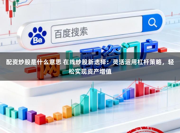 配资炒股是什么意思 在线炒股新选择：灵活运用杠杆策略，轻松实现资产增值