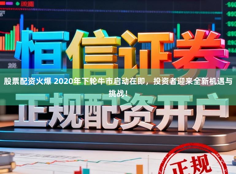 股票配资火爆 2020年下轮牛市启动在即，投资者迎来全新机遇与挑战！