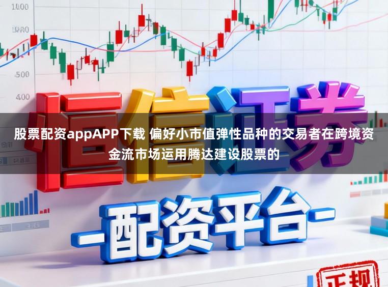 股票配资appAPP下载 偏好小市值弹性品种的交易者在跨境资金流市场运用腾达建设股票的