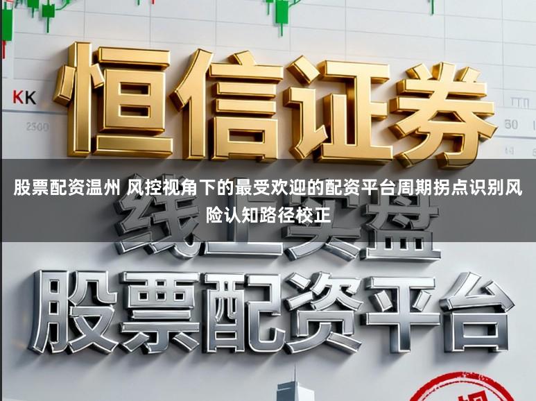 股票配资温州 风控视角下的最受欢迎的配资平台周期拐点识别风险认知路径校正