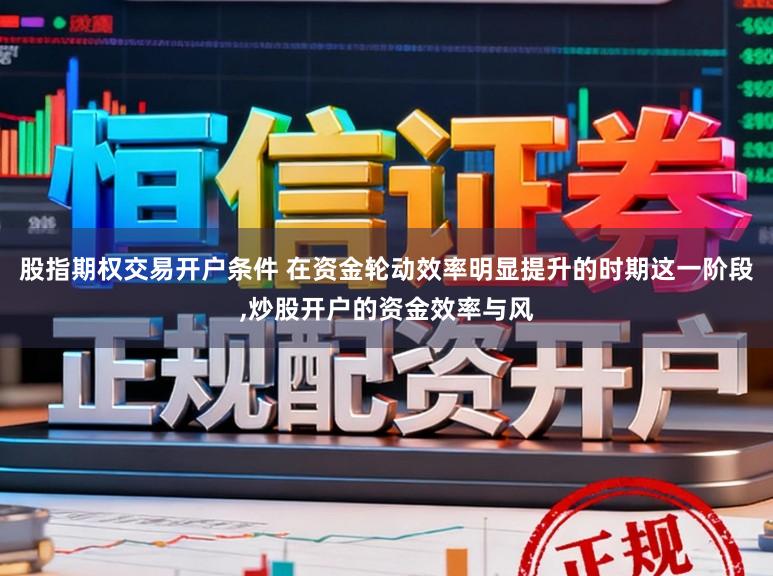 股指期权交易开户条件 在资金轮动效率明显提升的时期这一阶段,炒股开户的资金效率与风