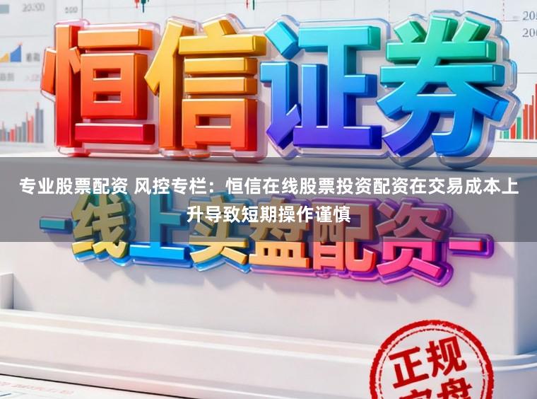 专业股票配资 风控专栏：恒信在线股票投资配资在交易成本上升导致短期操作谨慎