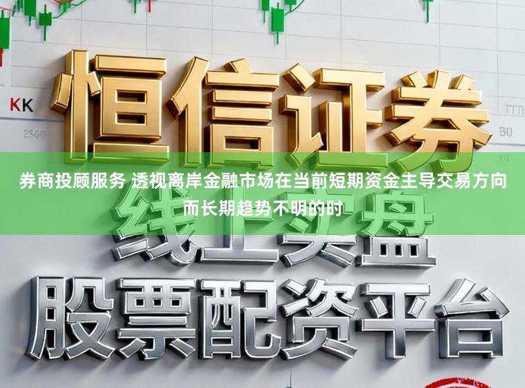 券商投顾服务 透视离岸金融市场在当前短期资金主导交易方向而长期趋势不明的时