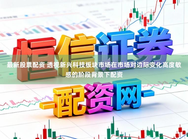 最新股票配资 透视新兴科技板块市场在市场对边际变化高度敏感的阶段背景下配资