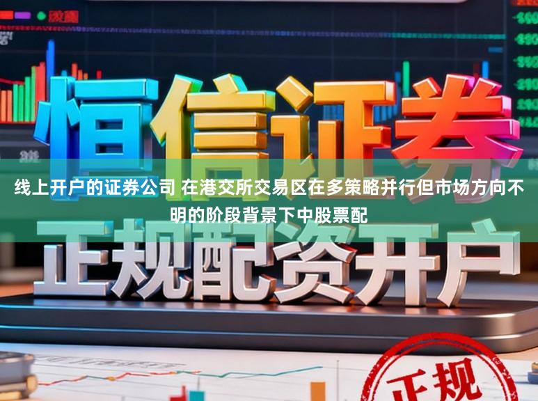 线上开户的证券公司 在港交所交易区在多策略并行但市场方向不明的阶段背景下中股票配