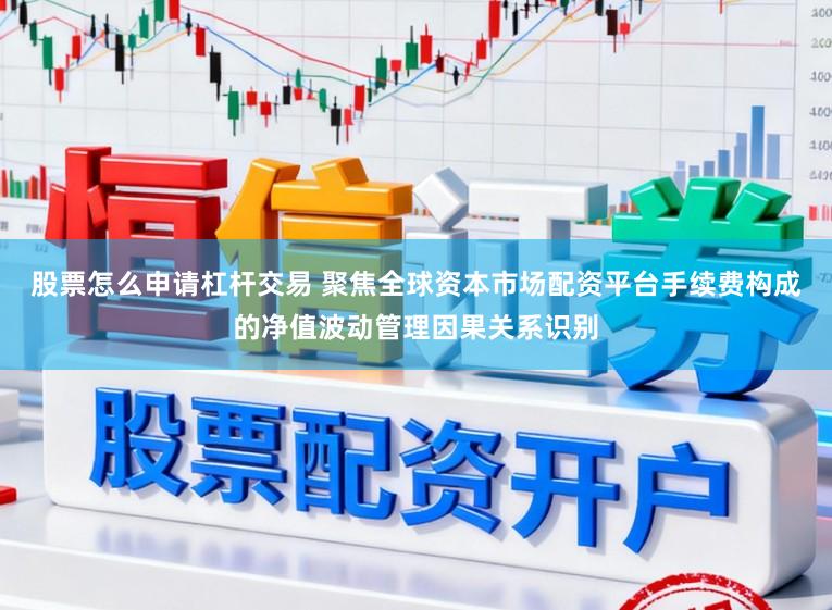 股票怎么申请杠杆交易 聚焦全球资本市场配资平台手续费构成的净值波动管理因果关系识别
