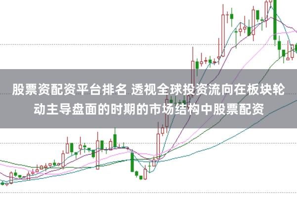 股票资配资平台排名 透视全球投资流向在板块轮动主导盘面的时期的市场结构中股票配资