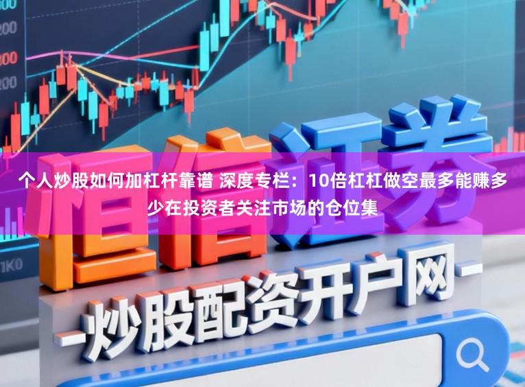 个人炒股如何加杠杆靠谱 深度专栏：10倍杠杠做空最多能赚多少在投资者关注市场的仓位集