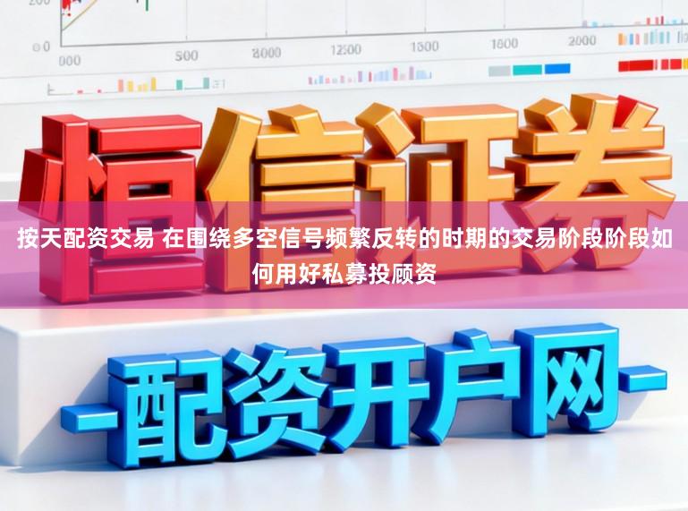 按天配资交易 在围绕多空信号频繁反转的时期的交易阶段阶段如何用好私募投顾资