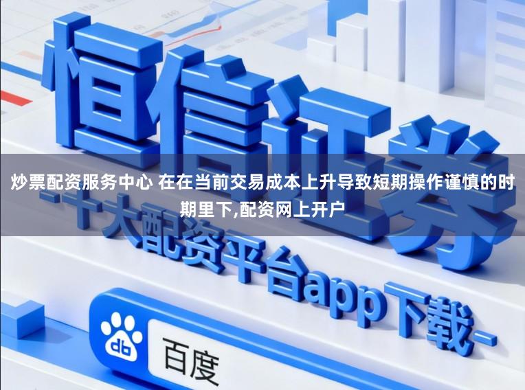 炒票配资服务中心 在在当前交易成本上升导致短期操作谨慎的时期里下，配资网上开户