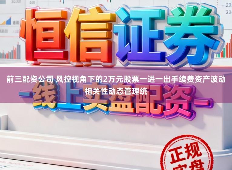 前三配资公司 风控视角下的2万元股票一进一出手续费资产波动相关性动态管理统