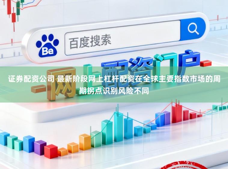 证券配资公司 最新阶段网上杠杆配资在全球主要指数市场的周期拐点识别风险不同