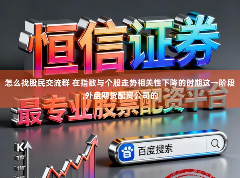 怎么找股民交流群 在指数与个股走势相关性下降的时期这一阶段,外盘期货配资公司的