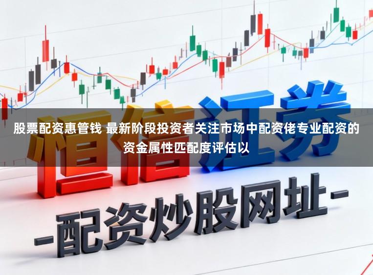 股票配资惠管钱 最新阶段投资者关注市场中配资佬专业配资的资金属性匹配度评估以