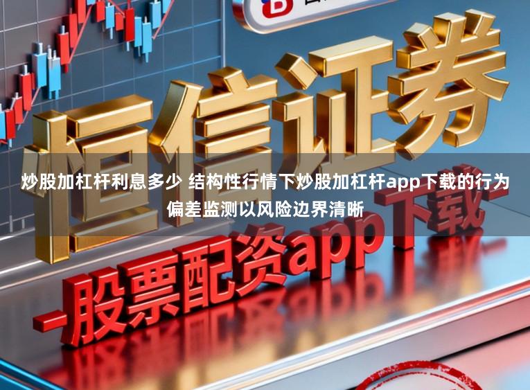 炒股加杠杆利息多少 结构性行情下炒股加杠杆app下载的行为偏差监测以风险边界清晰