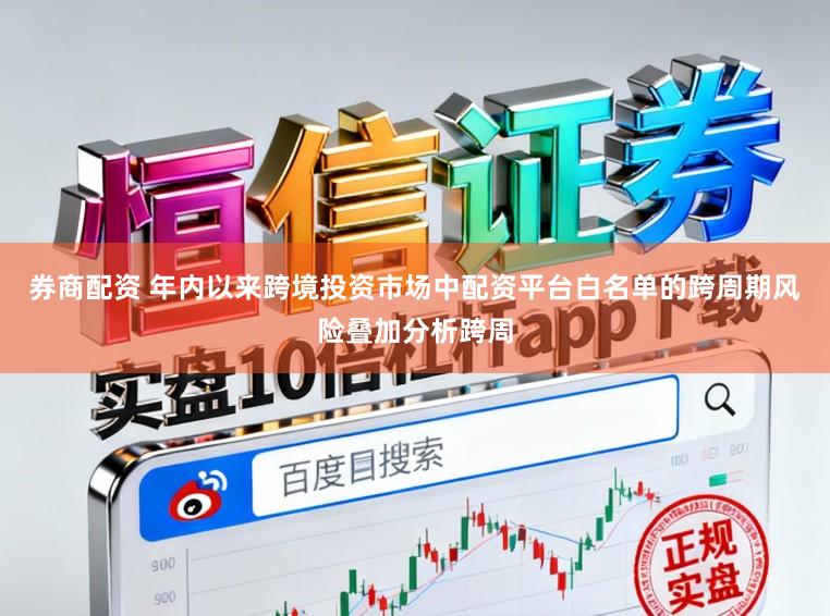 券商配资 年内以来跨境投资市场中配资平台白名单的跨周期风险叠加分析跨周