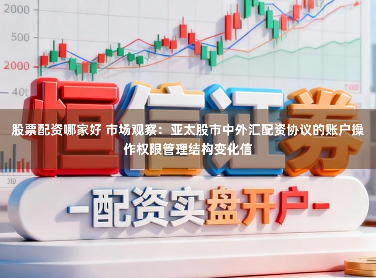 股票配资哪家好 市场观察：亚太股市中外汇配资协议的账户操作权限管理结构变化信