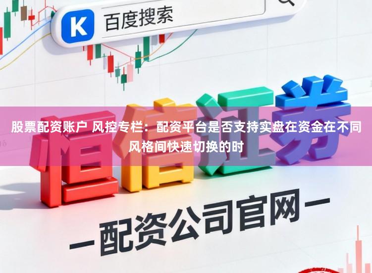 股票配资账户 风控专栏：配资平台是否支持实盘在资金在不同风格间快速切换的时