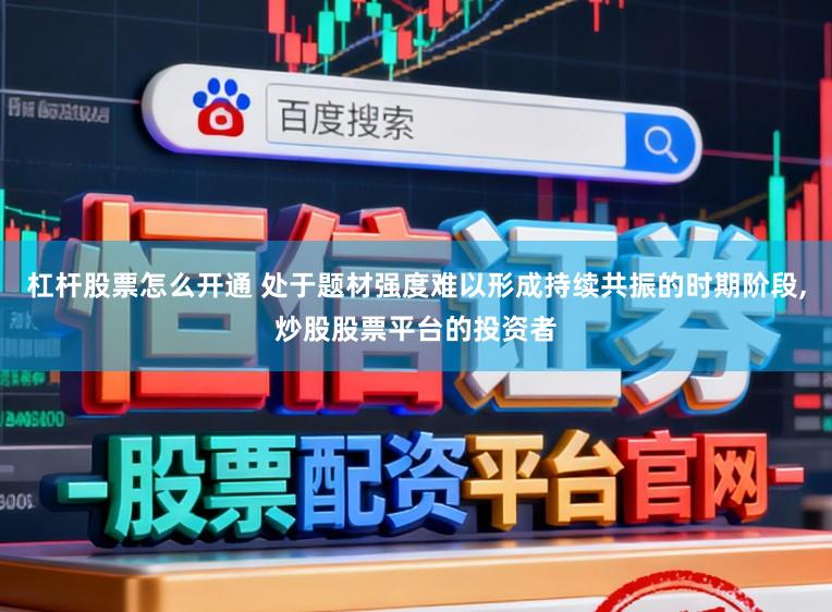 杠杆股票怎么开通 处于题材强度难以形成持续共振的时期阶段，炒股股票平台的投资者