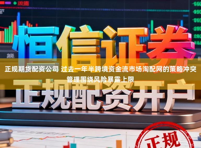 正规期货配资公司 过去一年半跨境资金流市场淘配网的策略冲突管理围绕风险暴露上限