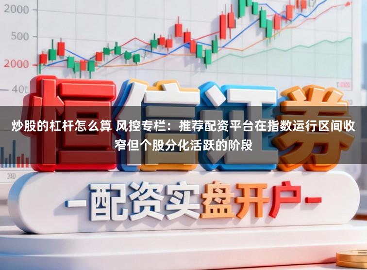 炒股的杠杆怎么算 风控专栏：推荐配资平台在指数运行区间收窄但个股分化活跃的阶段