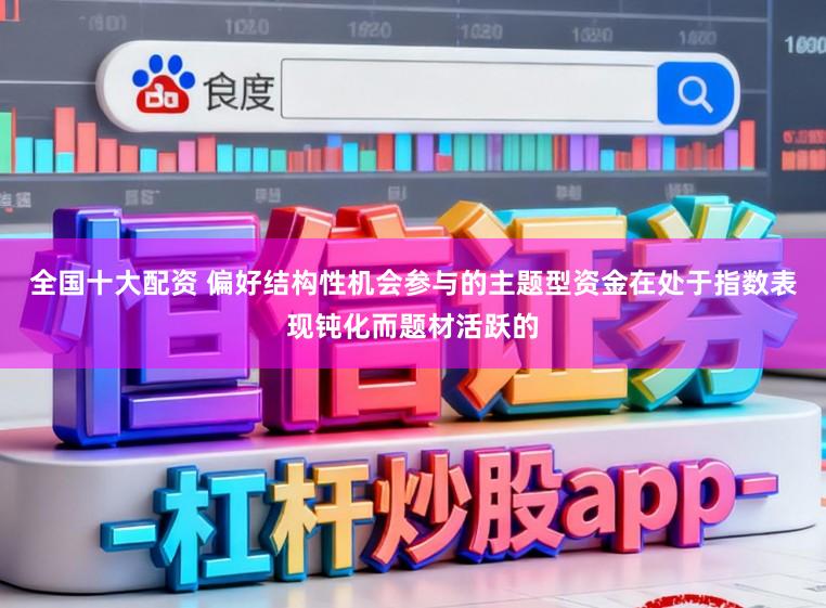 全国十大配资 偏好结构性机会参与的主题型资金在处于指数表现钝化而题材活跃的