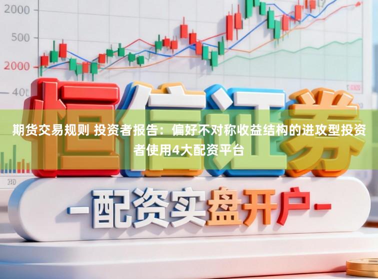期货交易规则 投资者报告:偏好不对称收益结构的进攻型投资者使用4大配资平台