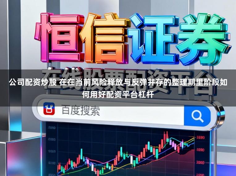 公司配资炒股 在在当前风险释放与反弹并存的整理期里阶段如何用好配资平台杠杆