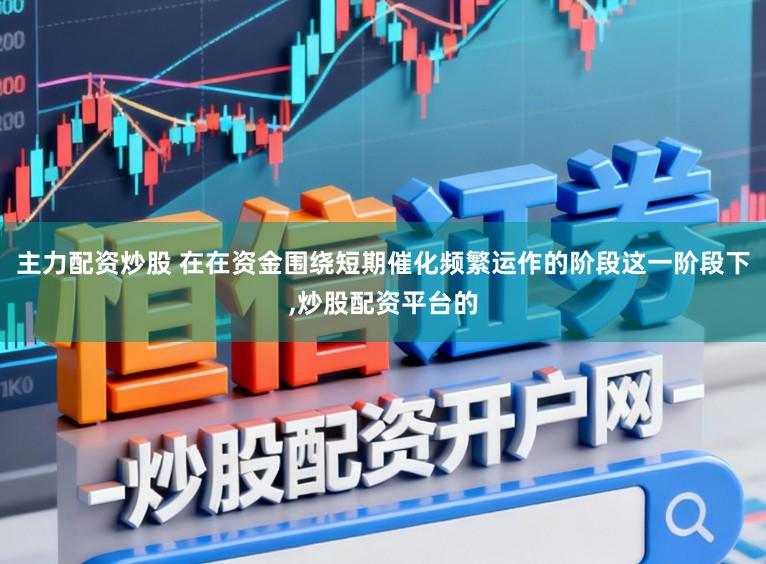 主力配资炒股 在在资金围绕短期催化频繁运作的阶段这一阶段下，炒股配资平台的