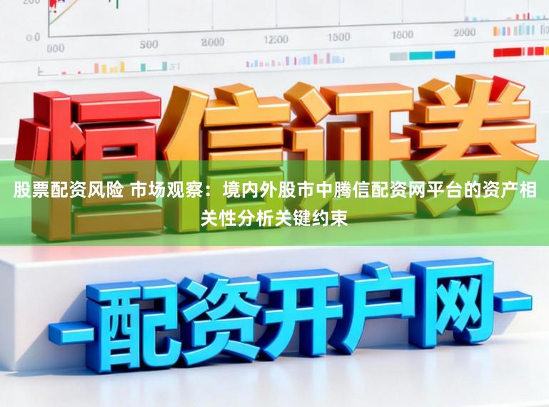 股票配资风险 市场观察:境内外股市中腾信配资网平台的资产相关性分析关键约束