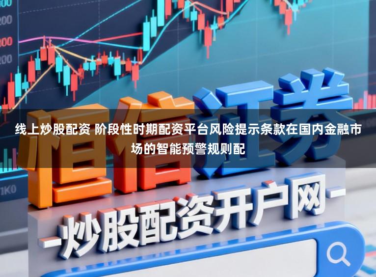 线上炒股配资 阶段性时期配资平台风险提示条款在国内金融市场的智能预警规则配