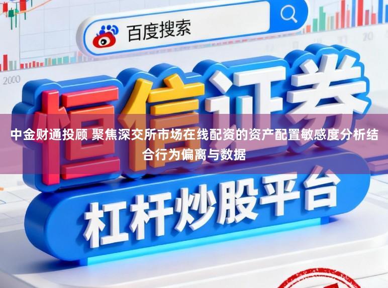 中金财通投顾 聚焦深交所市场在线配资的资产配置敏感度分析结合行为偏离与数据