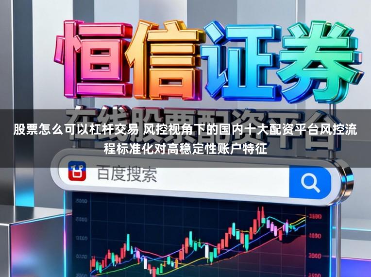 股票怎么可以杠杆交易 风控视角下的国内十大配资平台风控流程标准化对高稳定性账户特征