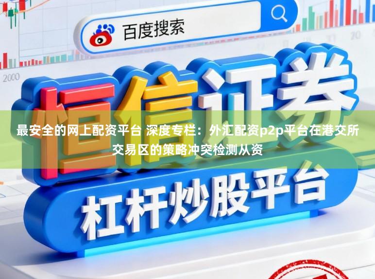 最安全的网上配资平台 深度专栏：外汇配资p2p平台在港交所交易区的策略冲突检测从资