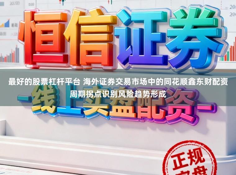 最好的股票杠杆平台 海外证券交易市场中的同花顺鑫东财配资周期拐点识别风险趋势形成