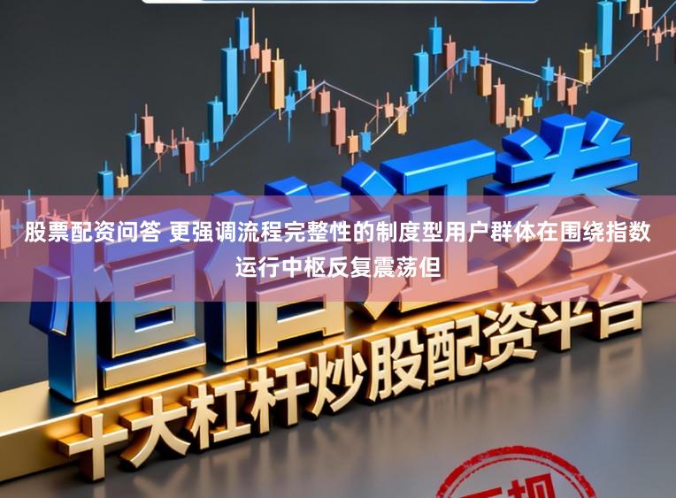 股票配资问答 更强调流程完整性的制度型用户群体在围绕指数运行中枢反复震荡但