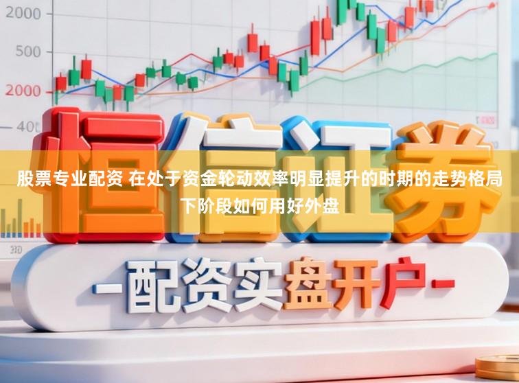 股票专业配资 在处于资金轮动效率明显提升的时期的走势格局下阶段如何用好外盘